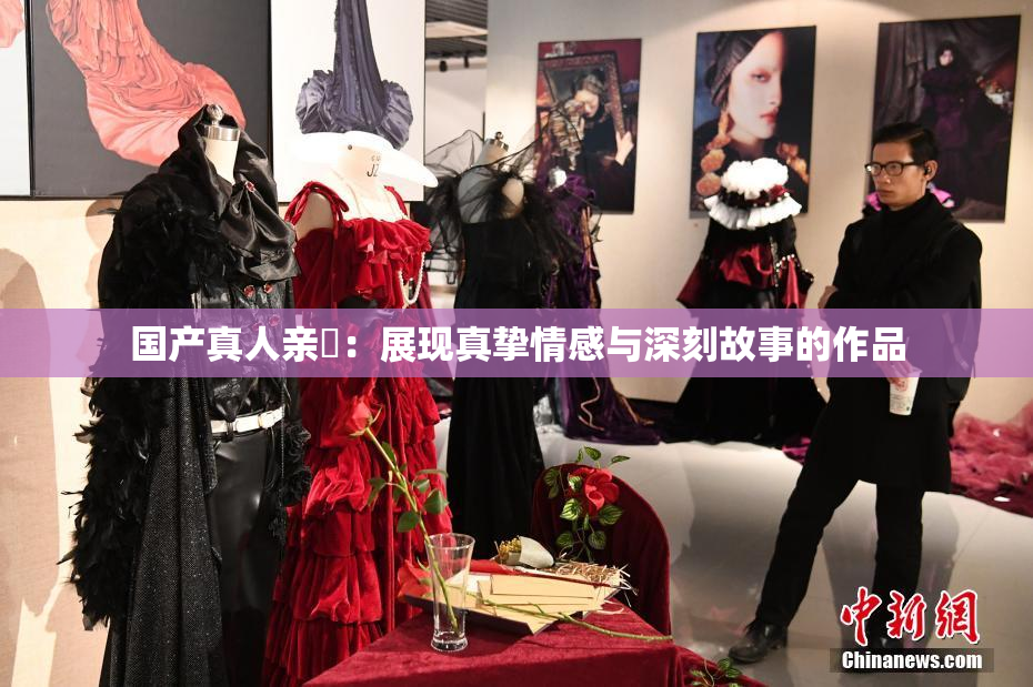 国产真人亲妺：展现真挚情感与深刻故事的作品