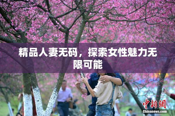 精品人妻无码，探索女性魅力无限可能