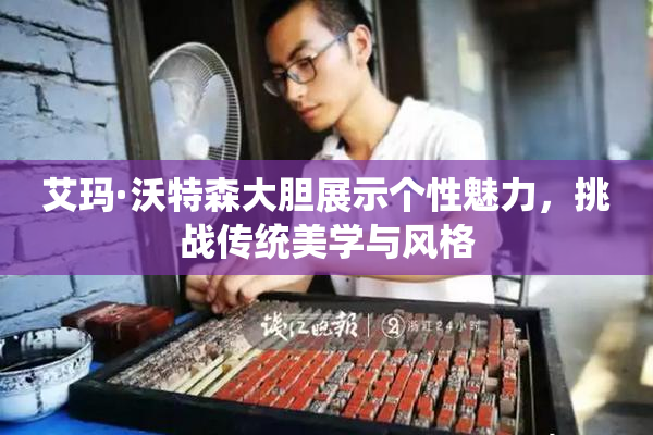 艾玛·沃特森大胆展示个性魅力，挑战传统美学与风格
