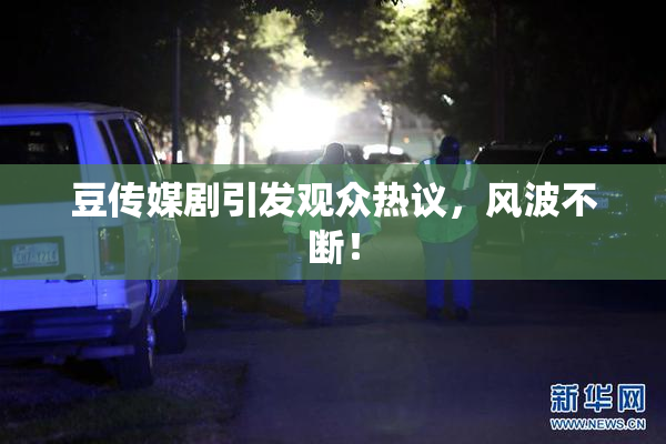 豆传媒剧引发观众热议，风波不断！