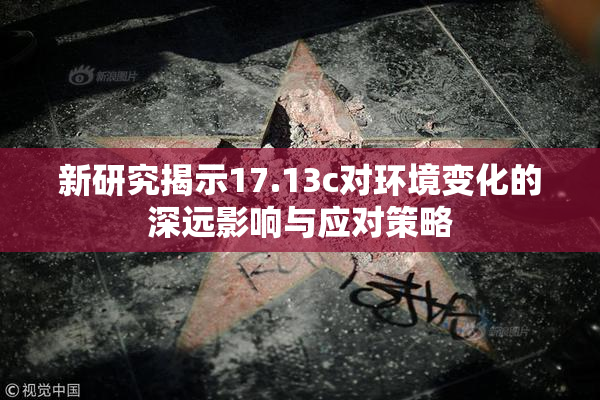新研究揭示17.13c对环境变化的深远影响与应对策略
