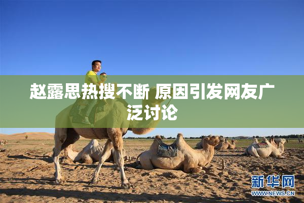 赵露思热搜不断 原因引发网友广泛讨论