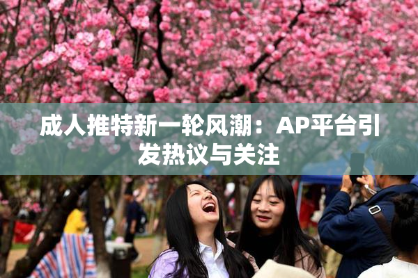 成人推特新一轮风潮：AP平台引发热议与关注