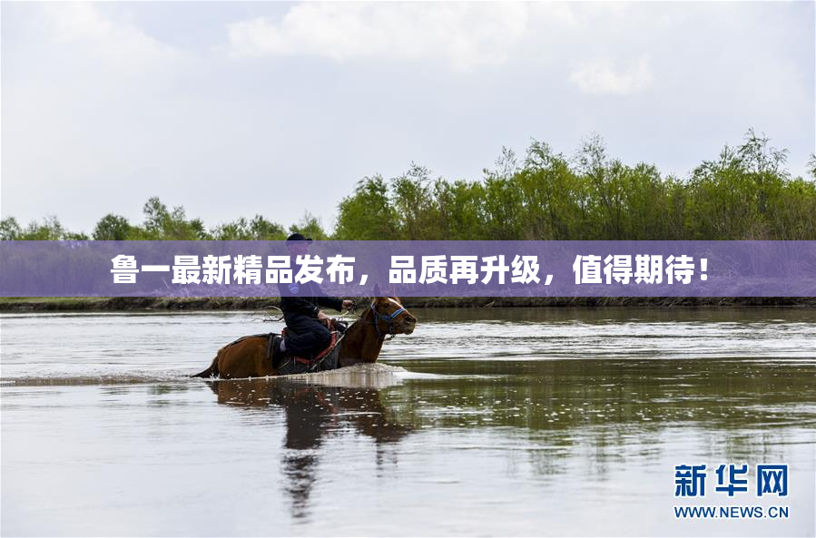 鲁一最新精品发布，品质再升级，值得期待！