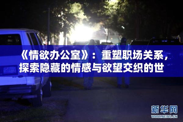 《情欲办公室》：重塑职场关系，探索隐藏的情感与欲望交织的世界