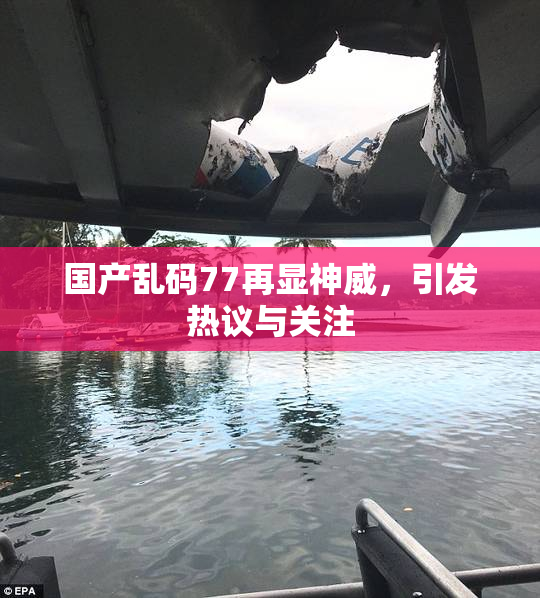 国产乱码77再显神威，引发热议与关注