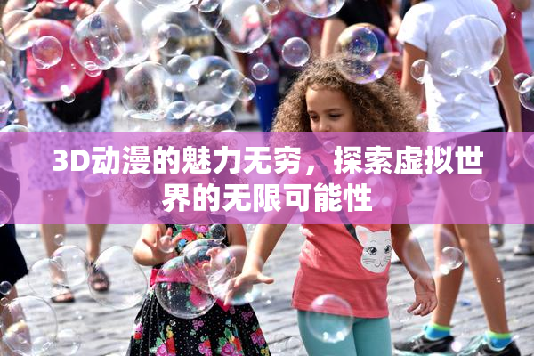 3D动漫的魅力无穷，探索虚拟世界的无限可能性