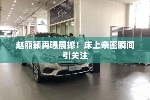 赵丽颖再曝震撼！床上亲密瞬间引关注