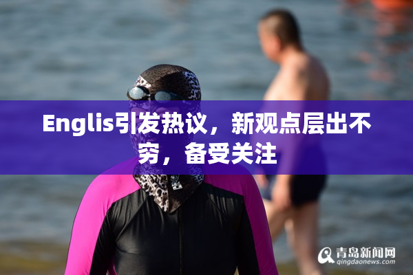 Englis引发热议，新观点层出不穷，备受关注