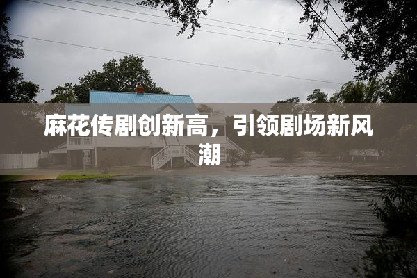 麻花传剧创新高，引领剧场新风潮
