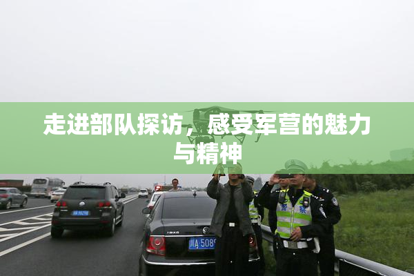 走进部队探访，感受军营的魅力与精神