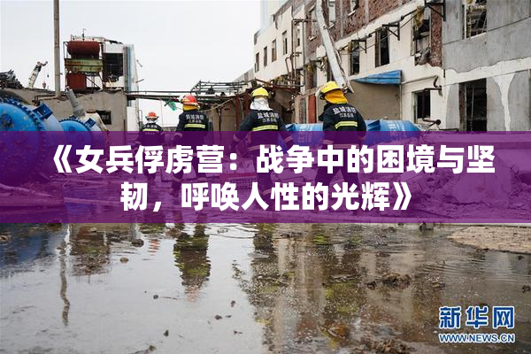 《女兵俘虏营：战争中的困境与坚韧，呼唤人性的光辉》