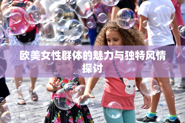 欧美女性群体的魅力与独特风情探讨
