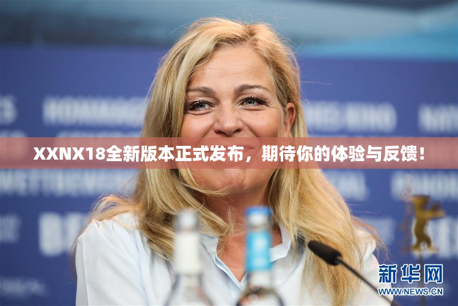 XXNX18全新版本正式发布，期待你的体验与反馈！