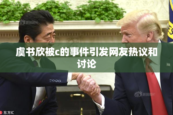 虞书欣被c的事件引发网友热议和讨论