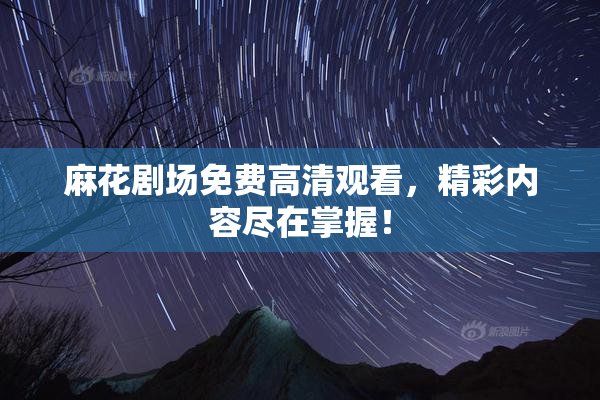 麻花剧场免费高清观看，精彩内容尽在掌握！