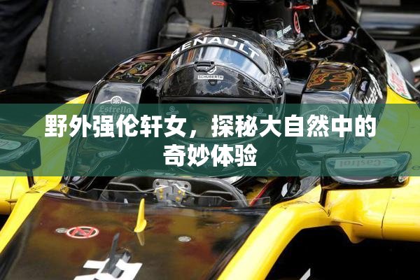 野外强伦轩女，探秘大自然中的奇妙体验