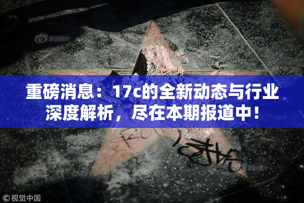 重磅消息：17c的全新动态与行业深度解析，尽在本期报道中！