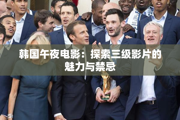 韩国午夜电影：探索三级影片的魅力与禁忌