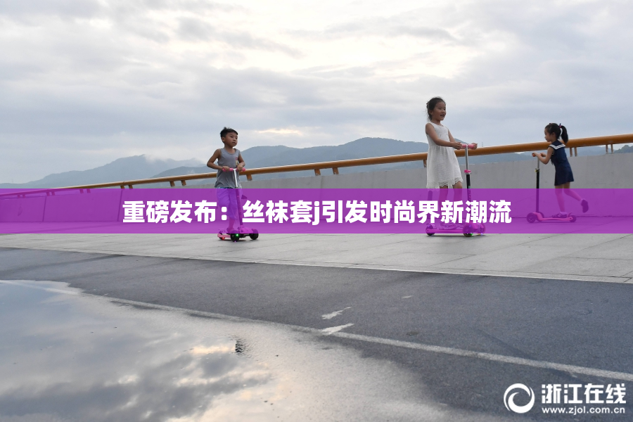 重磅发布：丝袜套j引发时尚界新潮流