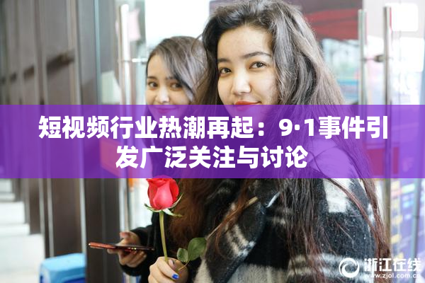 短视频行业热潮再起：9·1事件引发广泛关注与讨论