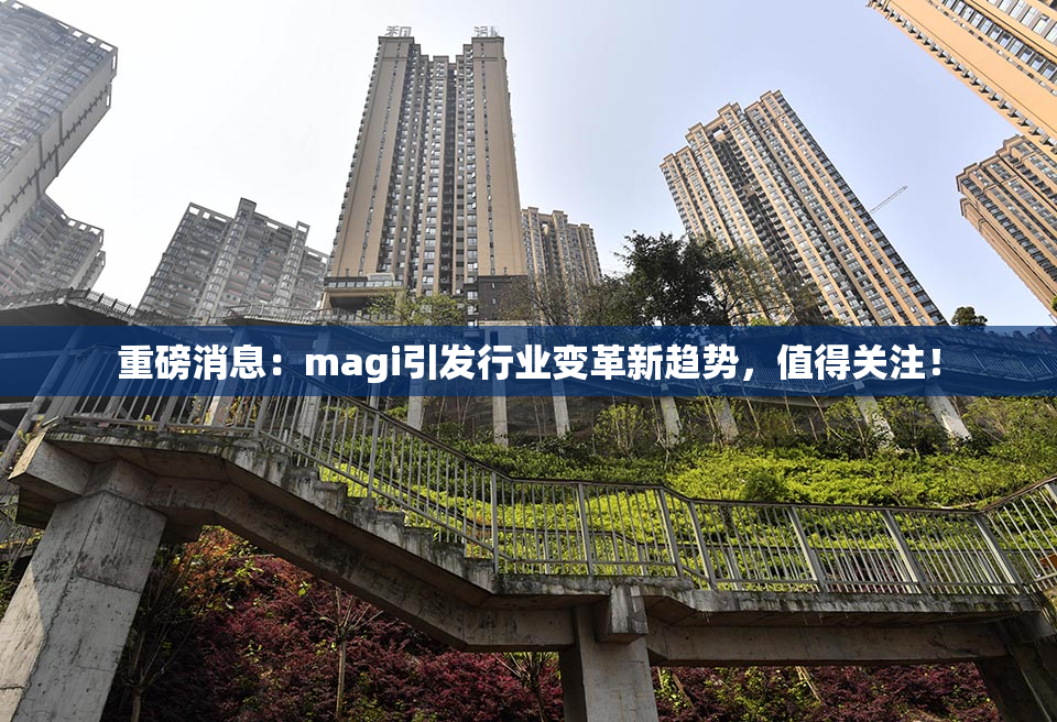 重磅消息：magi引发行业变革新趋势，值得关注！