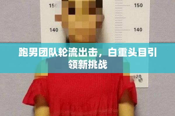跑男团队轮流出击，白重头目引领新挑战