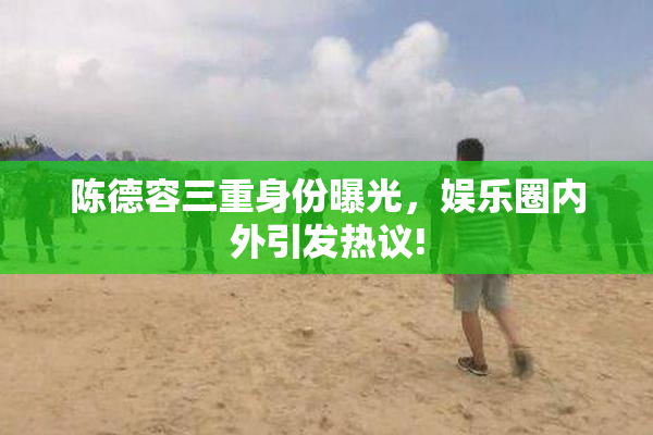 陈德容三重身份曝光，娱乐圈内外引发热议!