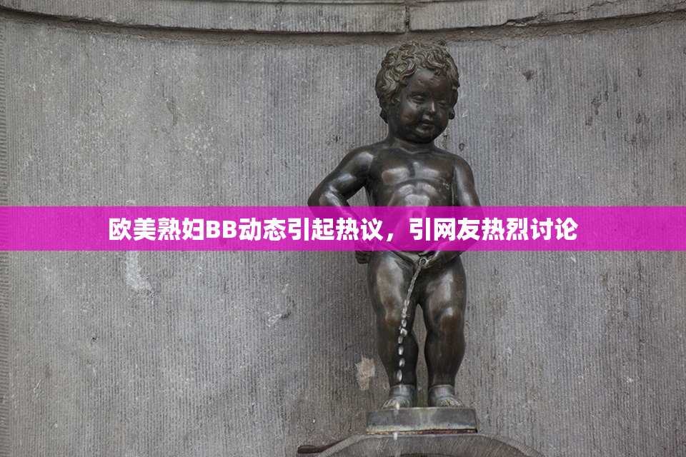 欧美熟妇BB动态引起热议，引网友热烈讨论