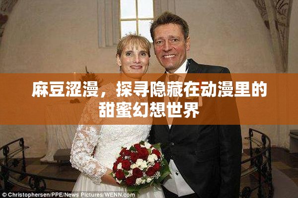 麻豆涩漫，探寻隐藏在动漫里的甜蜜幻想世界