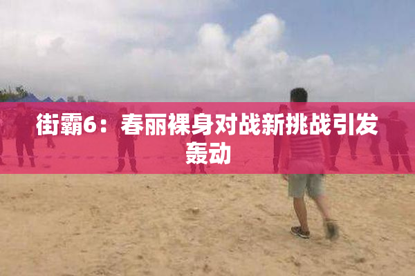 街霸6：春丽裸身对战新挑战引发轰动
