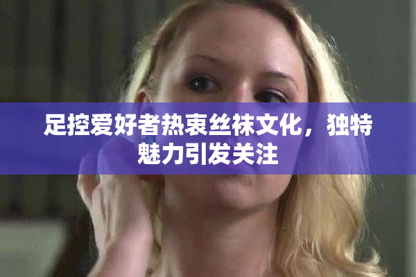 足控爱好者热衷丝袜文化，独特魅力引发关注