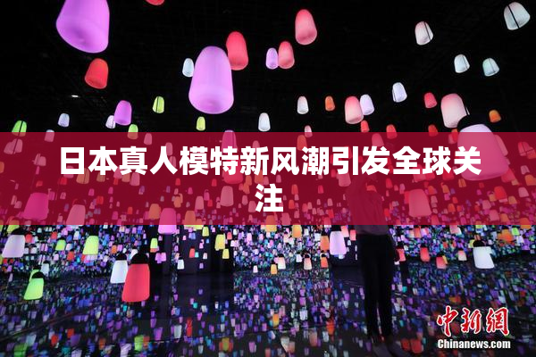 日本真人模特新风潮引发全球关注