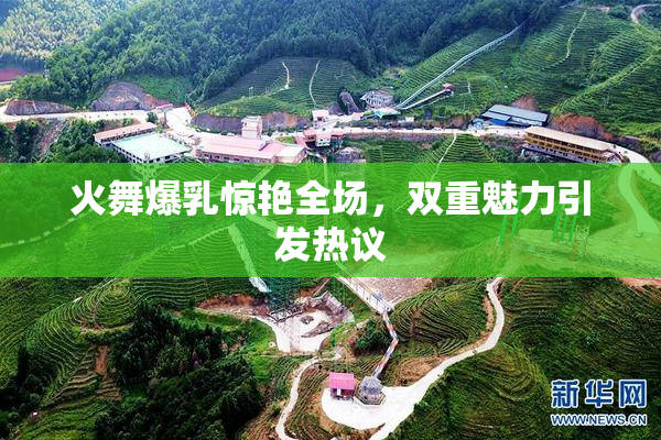 火舞爆乳惊艳全场，双重魅力引发热议