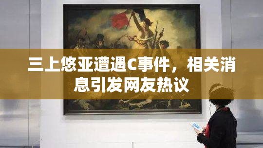 三上悠亚遭遇C事件，相关消息引发网友热议