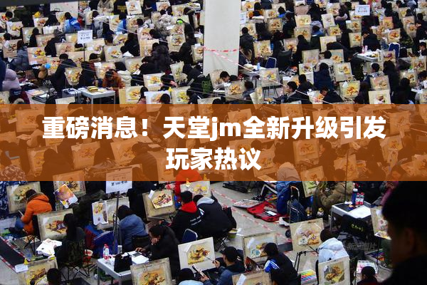 重磅消息！天堂jm全新升级引发玩家热议