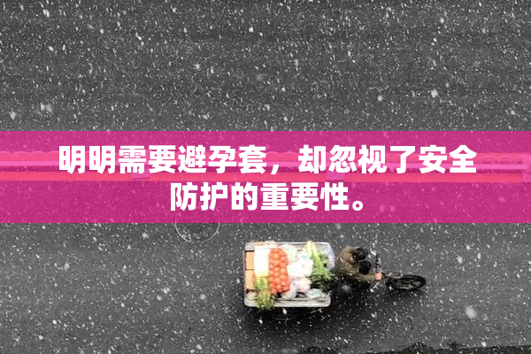 明明需要避孕套，却忽视了安全防护的重要性。