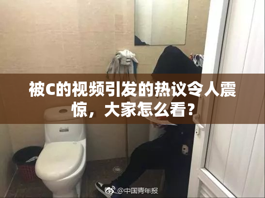 被C的视频引发的热议令人震惊，大家怎么看？