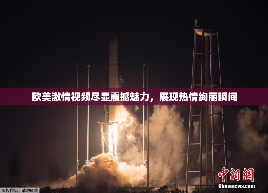 欧美激情视频尽显震撼魅力，展现热情绚丽瞬间