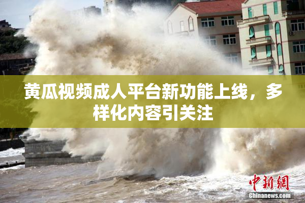 黄瓜视频成人平台新功能上线，多样化内容引关注
