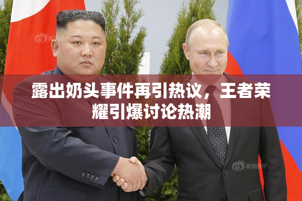 露出奶头事件再引热议，王者荣耀引爆讨论热潮