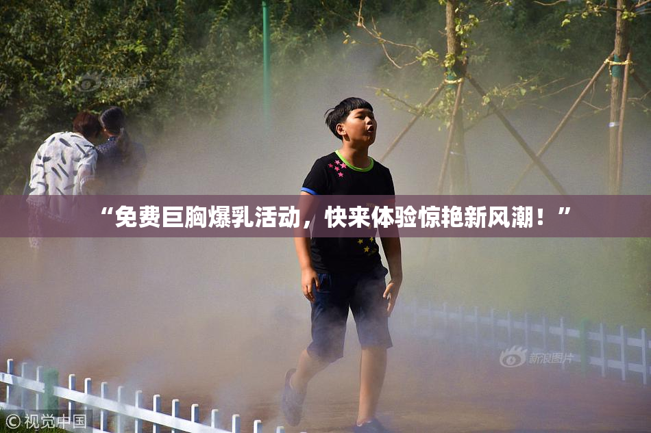 “免费巨胸爆乳活动，快来体验惊艳新风潮！”