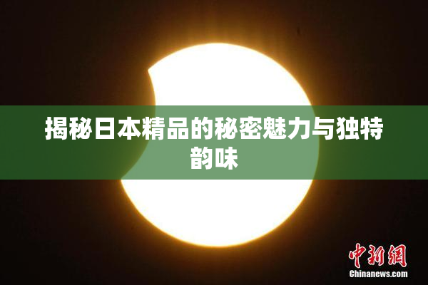 揭秘日本精品的秘密魅力与独特韵味
