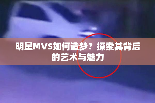 明星MVS如何造梦？探索其背后的艺术与魅力