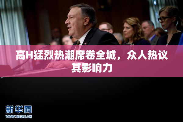 高H猛烈热潮席卷全城，众人热议其影响力