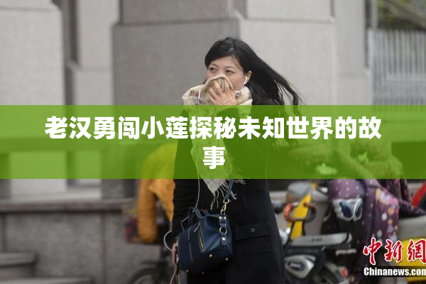 老汉勇闯小莲探秘未知世界的故事