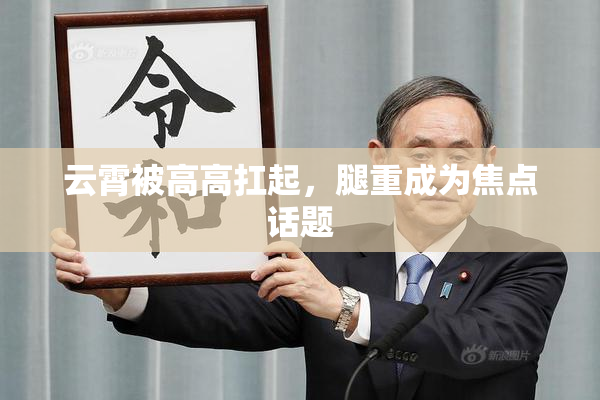 云霄被高高扛起，腿重成为焦点话题