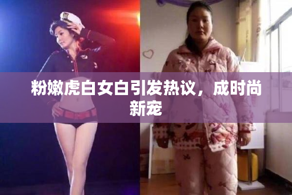 粉嫩虎白女白引发热议，成时尚新宠