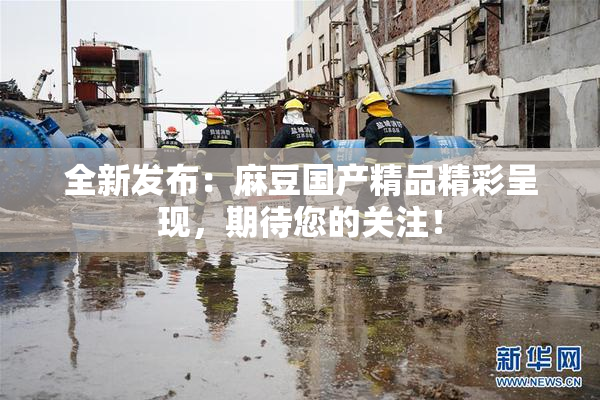 全新发布：麻豆国产精品精彩呈现，期待您的关注！
