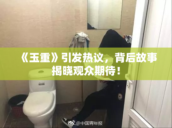 《玉重》引发热议，背后故事揭晓观众期待！